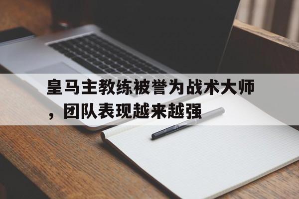 包含皇马主教练被誉为战术大师,团队表现越来越强的词条 包含皇马主教练被誉为战术大师,团队表现越来越强的词条