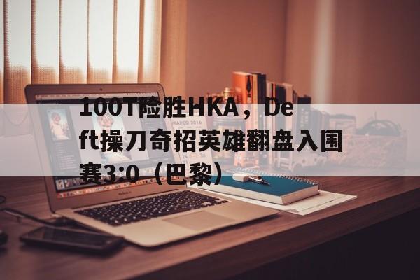 100T险胜HKA，Deft操刀奇招英雄翻盘入围赛3:0（巴黎）